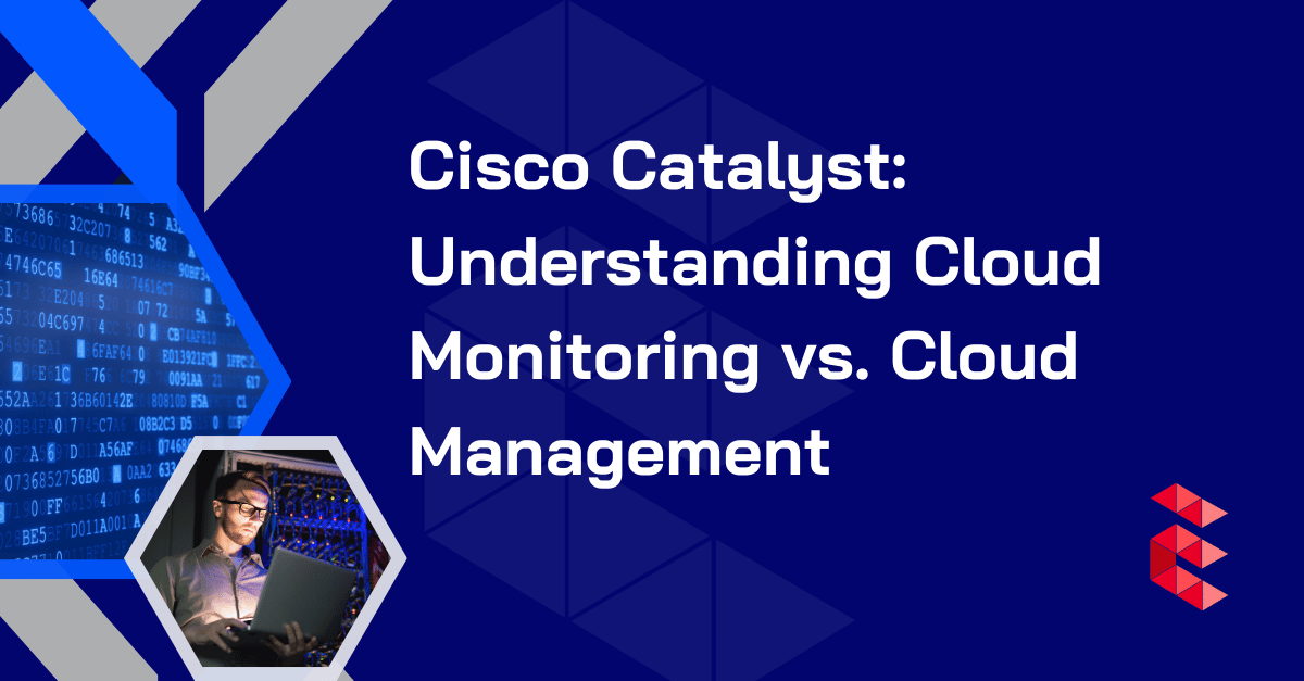 Cisco Catalyst: Understanding Cloud Monitoring vs. Cloud Management